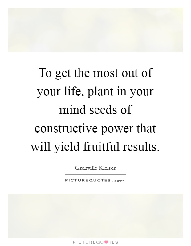 To get the most out of your life, plant in your mind seeds of constructive power that will yield fruitful results Picture Quote #1