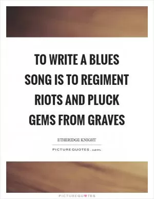 To write a blues song is to regiment riots and pluck gems from graves Picture Quote #1