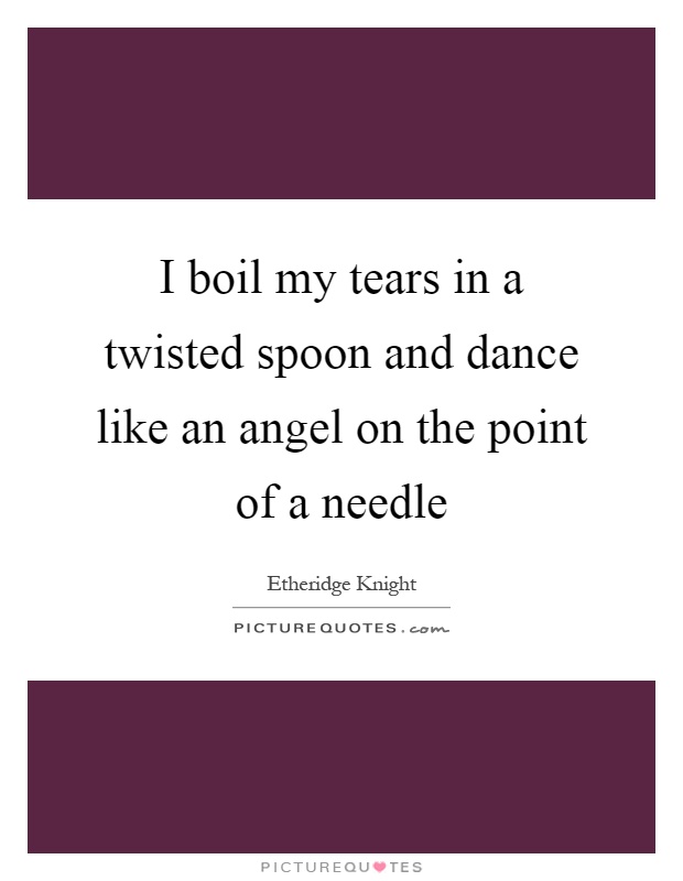I boil my tears in a twisted spoon and dance like an angel on the point of a needle Picture Quote #1