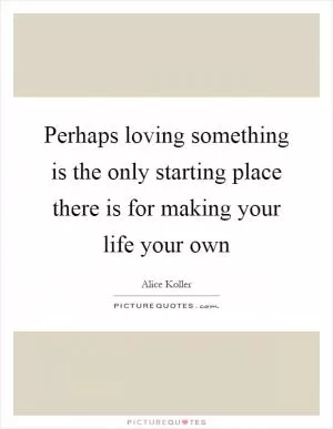 Perhaps loving something is the only starting place there is for making your life your own Picture Quote #1