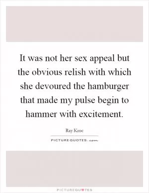 It was not her sex appeal but the obvious relish with which she devoured the hamburger that made my pulse begin to hammer with excitement Picture Quote #1
