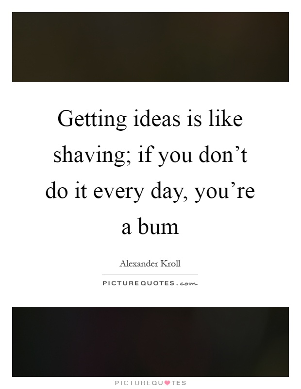 Getting ideas is like shaving; if you don't do it every day, you're a bum Picture Quote #1