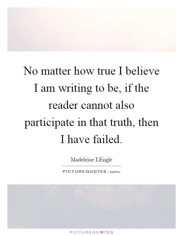 No matter how true I believe I am writing to be, if the reader cannot also participate in that truth, then I have failed Picture Quote #1