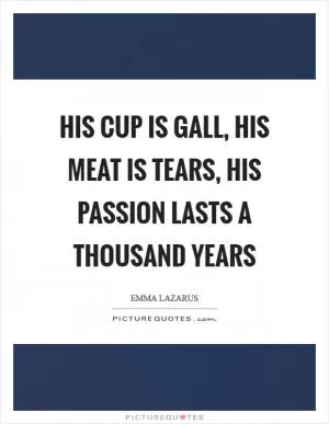 His cup is gall, his meat is tears, his passion lasts a thousand years Picture Quote #1