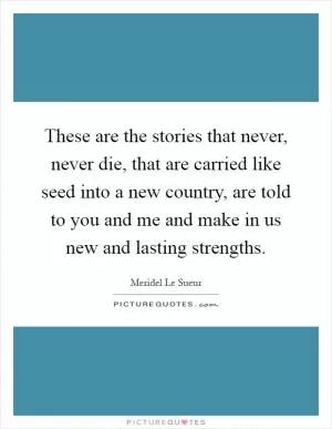 These are the stories that never, never die, that are carried like seed into a new country, are told to you and me and make in us new and lasting strengths Picture Quote #1