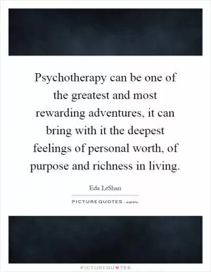 Psychotherapy can be one of the greatest and most rewarding adventures, it can bring with it the deepest feelings of personal worth, of purpose and richness in living Picture Quote #1
