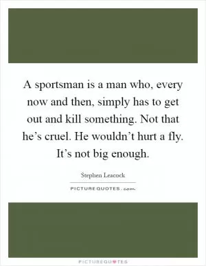 A sportsman is a man who, every now and then, simply has to get out and kill something. Not that he’s cruel. He wouldn’t hurt a fly. It’s not big enough Picture Quote #1