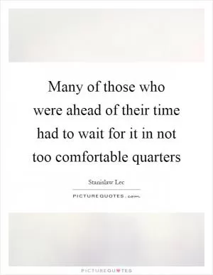 Many of those who were ahead of their time had to wait for it in not too comfortable quarters Picture Quote #1