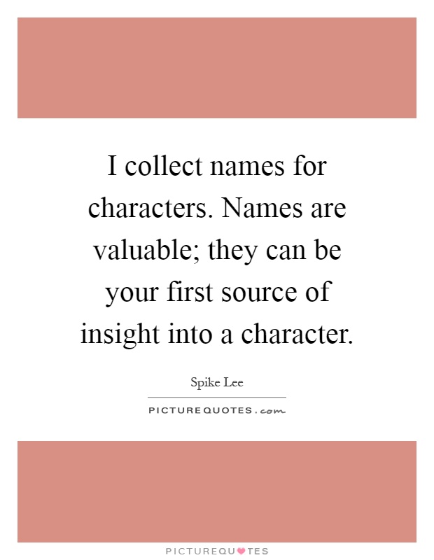 I collect names for characters. Names are valuable; they can be your first source of insight into a character Picture Quote #1