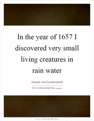 In the year of 1657 I discovered very small living creatures in rain water Picture Quote #1