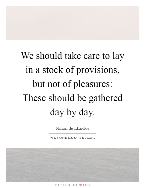 We should take care to lay in a stock of provisions, but not of pleasures: These should be gathered day by day Picture Quote #1