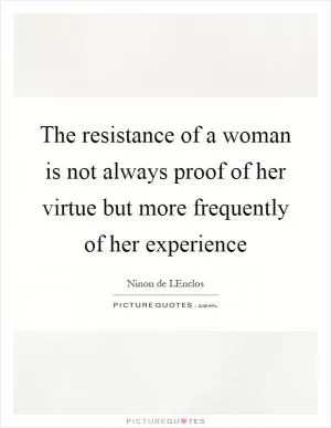 The resistance of a woman is not always proof of her virtue but more frequently of her experience Picture Quote #1