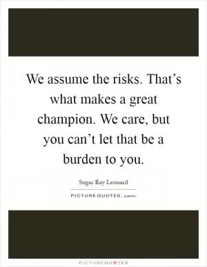 We assume the risks. That’s what makes a great champion. We care, but you can’t let that be a burden to you Picture Quote #1