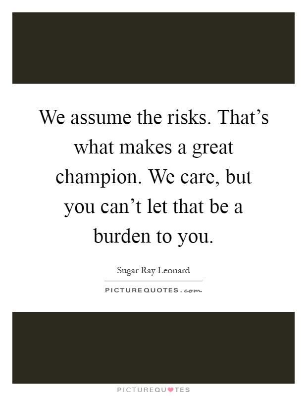 We assume the risks. That's what makes a great champion. We care, but you can't let that be a burden to you Picture Quote #1