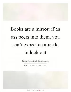 Books are a mirror: if an ass peers into them, you can’t expect an apostle to look out Picture Quote #1