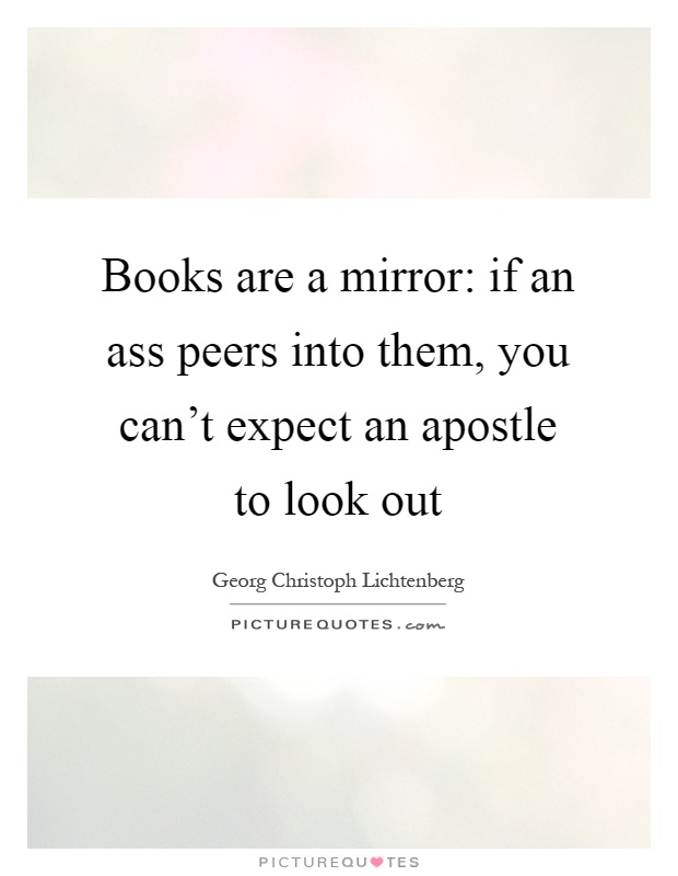Books are a mirror: if an ass peers into them, you can't expect an apostle to look out Picture Quote #1