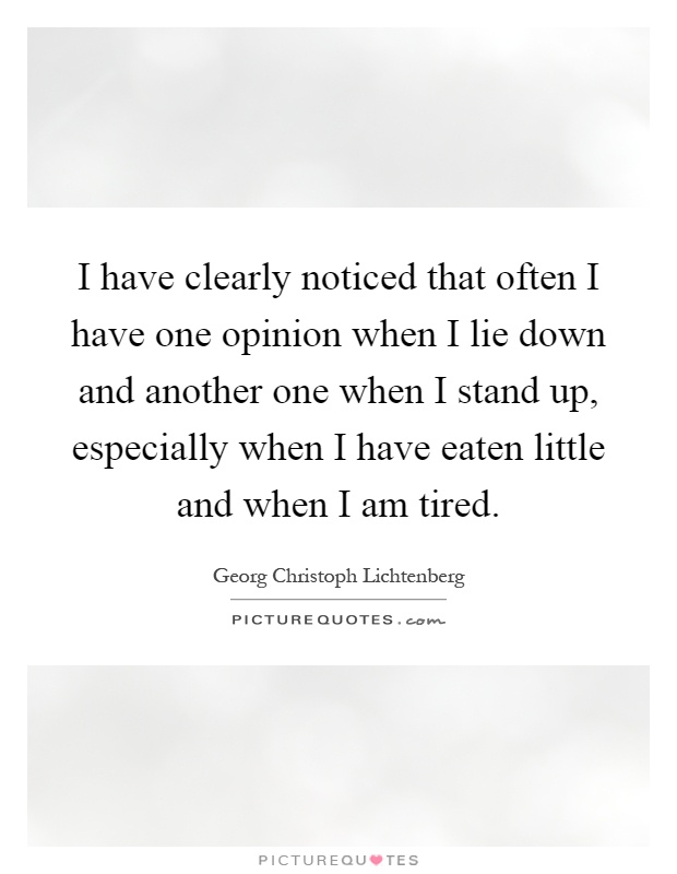 I have clearly noticed that often I have one opinion when I lie down and another one when I stand up, especially when I have eaten little and when I am tired Picture Quote #1