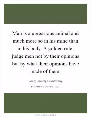 Man is a gregarious animal and much more so in his mind than in his body. A golden rule; judge men not by their opinions but by what their opinions have made of them Picture Quote #1