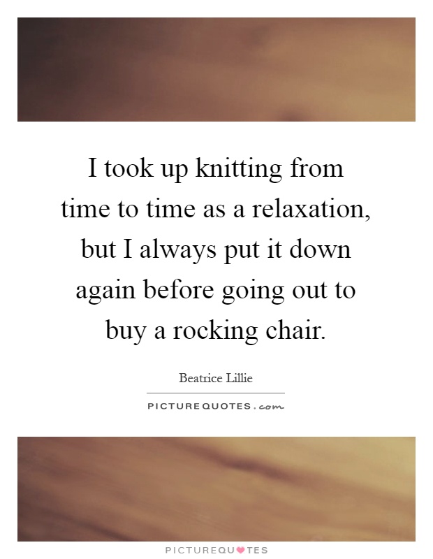 I took up knitting from time to time as a relaxation, but I always put it down again before going out to buy a rocking chair Picture Quote #1