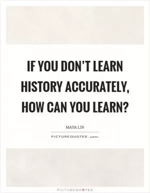 If you don’t learn history accurately, how can you learn? Picture Quote #1