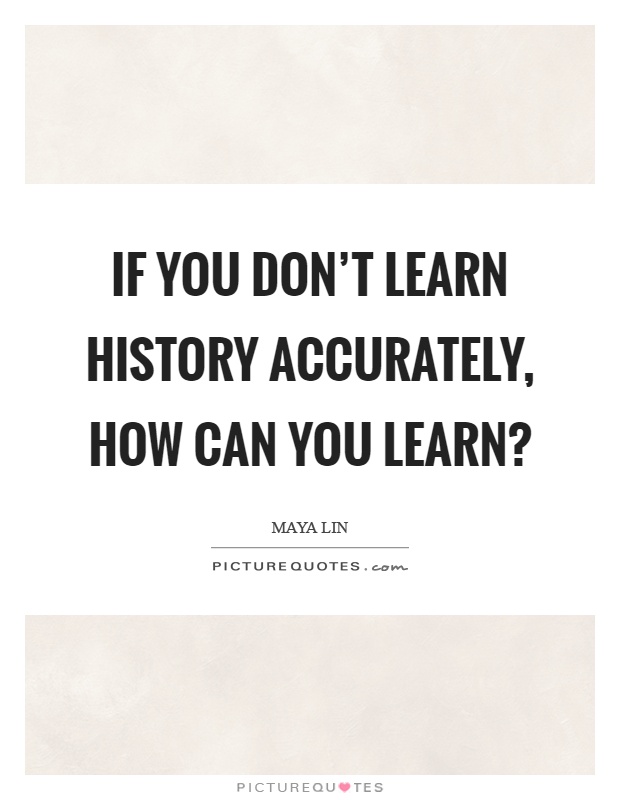 If you don't learn history accurately, how can you learn? Picture Quote #1