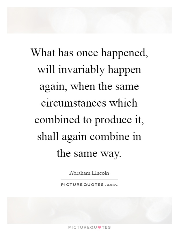 What has once happened, will invariably happen again, when the same circumstances which combined to produce it, shall again combine in the same way Picture Quote #1