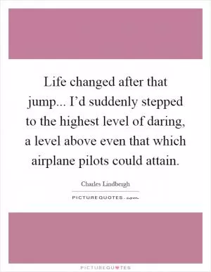 Life changed after that jump... I’d suddenly stepped to the highest level of daring, a level above even that which airplane pilots could attain Picture Quote #1