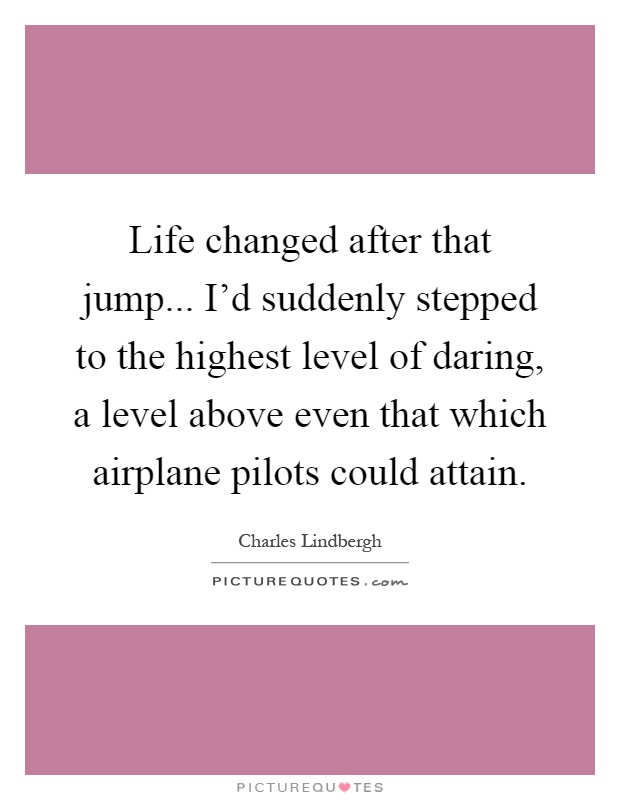 Life changed after that jump... I'd suddenly stepped to the highest level of daring, a level above even that which airplane pilots could attain Picture Quote #1