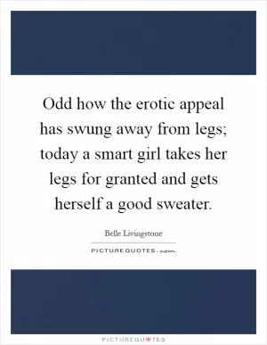 Odd how the erotic appeal has swung away from legs; today a smart girl takes her legs for granted and gets herself a good sweater Picture Quote #1