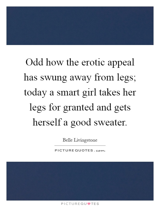 Odd how the erotic appeal has swung away from legs; today a smart girl takes her legs for granted and gets herself a good sweater Picture Quote #1