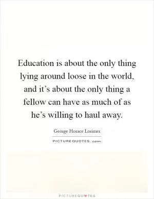 Education is about the only thing lying around loose in the world, and it’s about the only thing a fellow can have as much of as he’s willing to haul away Picture Quote #1
