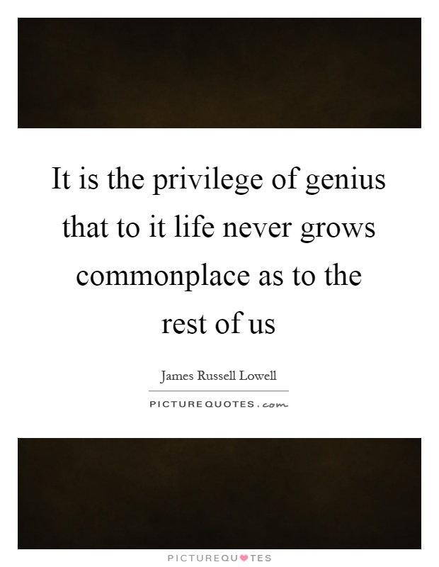 It is the privilege of genius that to it life never grows commonplace as to the rest of us Picture Quote #1