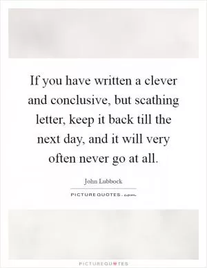 If you have written a clever and conclusive, but scathing letter, keep it back till the next day, and it will very often never go at all Picture Quote #1