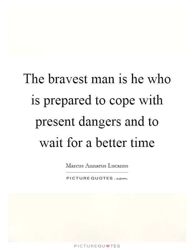 The bravest man is he who is prepared to cope with present dangers and to wait for a better time Picture Quote #1