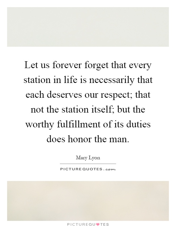 Let us forever forget that every station in life is necessarily that each deserves our respect; that not the station itself; but the worthy fulfillment of its duties does honor the man Picture Quote #1