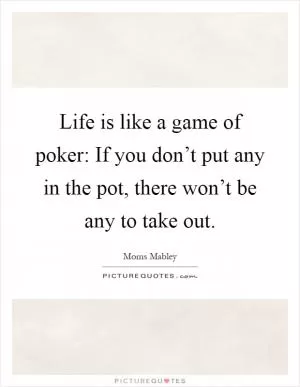 Life is like a game of poker: If you don’t put any in the pot, there won’t be any to take out Picture Quote #1