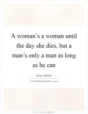 A woman’s a woman until the day she dies, but a man’s only a man as long as he can Picture Quote #1