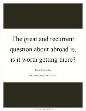 The great and recurrent question about abroad is, is it worth getting there? Picture Quote #1