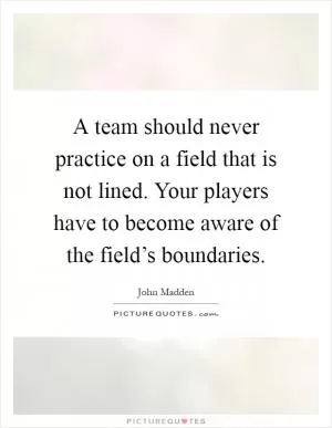 A team should never practice on a field that is not lined. Your players have to become aware of the field’s boundaries Picture Quote #1
