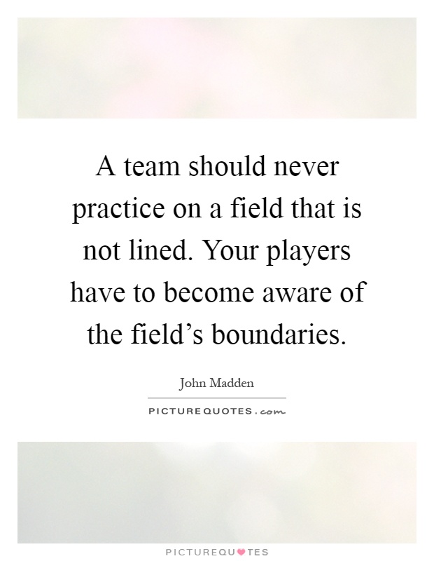 A team should never practice on a field that is not lined. Your players have to become aware of the field's boundaries Picture Quote #1
