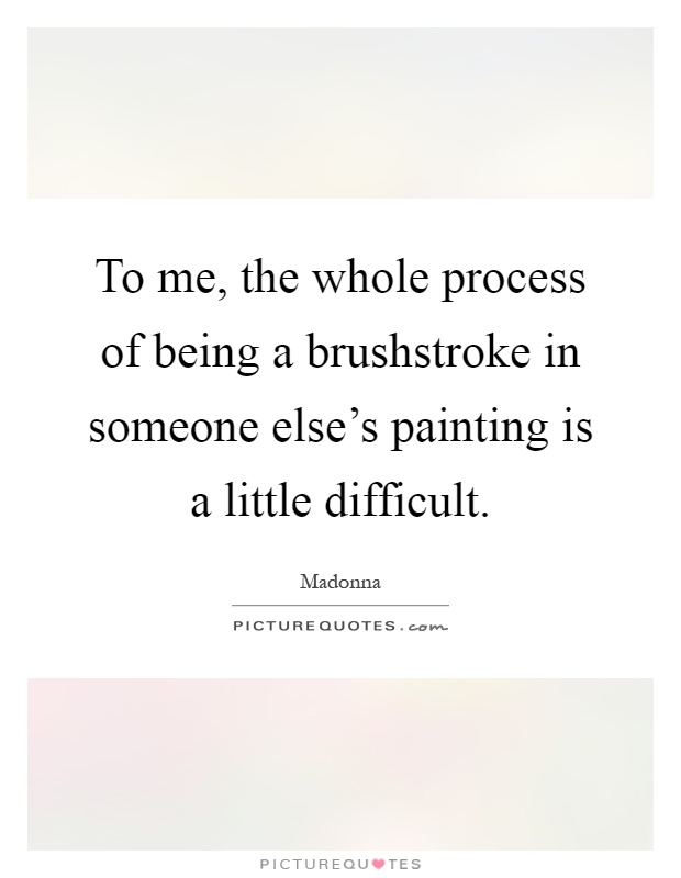 To me, the whole process of being a brushstroke in someone else's painting is a little difficult Picture Quote #1