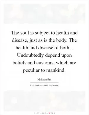 The soul is subject to health and disease, just as is the body. The health and disease of both... Undoubtedly depend upon beliefs and customs, which are peculiar to mankind Picture Quote #1
