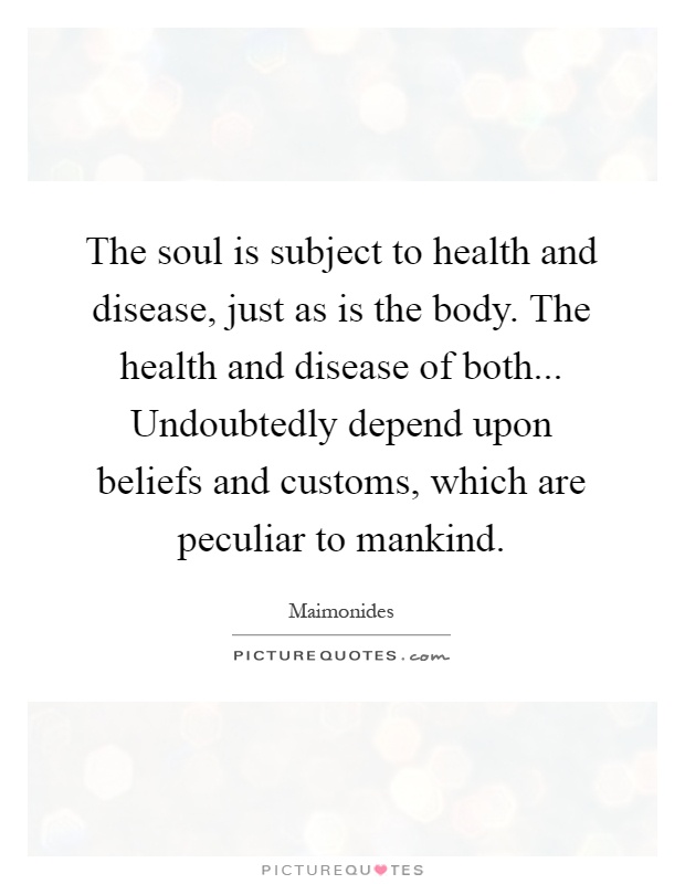 The soul is subject to health and disease, just as is the body. The health and disease of both... Undoubtedly depend upon beliefs and customs, which are peculiar to mankind Picture Quote #1