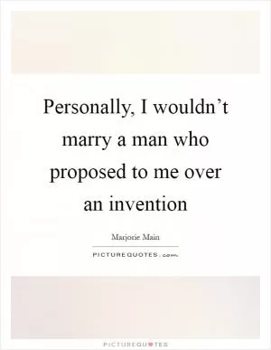 Personally, I wouldn’t marry a man who proposed to me over an invention Picture Quote #1