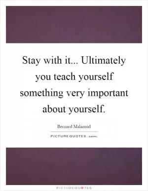 Stay with it... Ultimately you teach yourself something very important about yourself Picture Quote #1