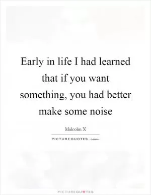 Early in life I had learned that if you want something, you had better make some noise Picture Quote #1