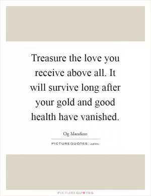 Treasure the love you receive above all. It will survive long after your gold and good health have vanished Picture Quote #1