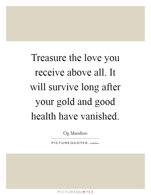 Treasure the love you receive above all. It will survive long after your gold and good health have vanished Picture Quote #1