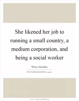 She likened her job to running a small country, a medium corporation, and being a social worker Picture Quote #1