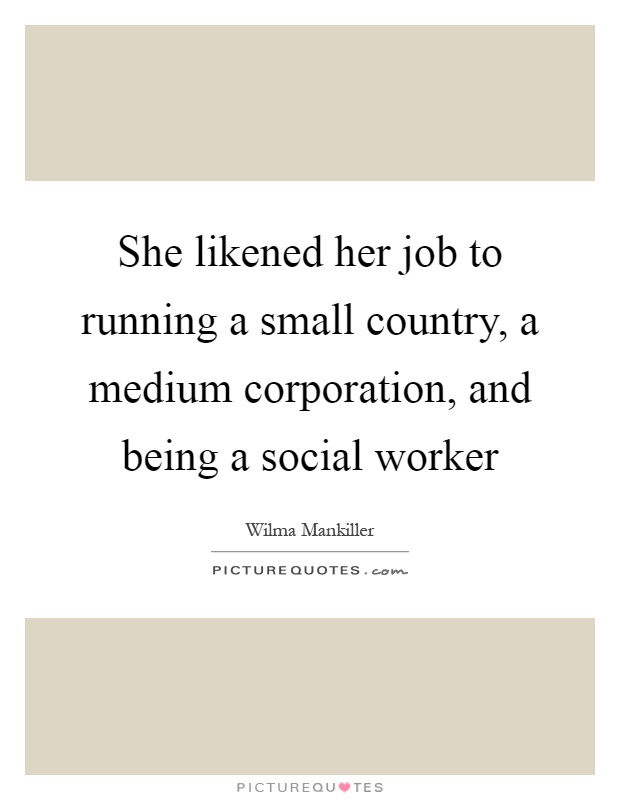She likened her job to running a small country, a medium corporation, and being a social worker Picture Quote #1